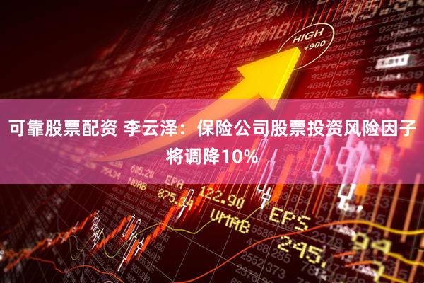 可靠股票配资 李云泽：保险公司股票投资风险因子将调降10%