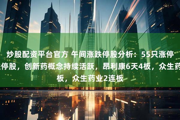 炒股配资平台官方 午间涨跌停股分析：55只涨停股，无跌停股，创新药概念持续活跃，昂利康6天4板，众生药业2连板