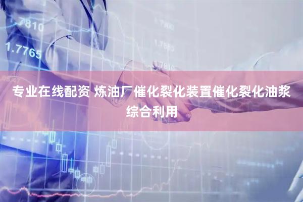 专业在线配资 炼油厂催化裂化装置催化裂化油浆综合利用