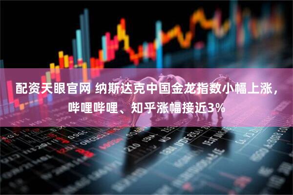 配资天眼官网 纳斯达克中国金龙指数小幅上涨，哔哩哔哩、知乎涨幅接近3%