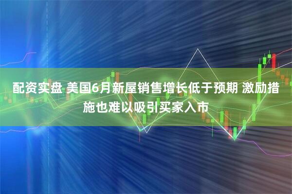 配资实盘 美国6月新屋销售增长低于预期 激励措施也难以吸引买家入市
