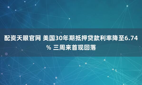配资天眼官网 美国30年期抵押贷款利率降至6.74% 三周来首现回落