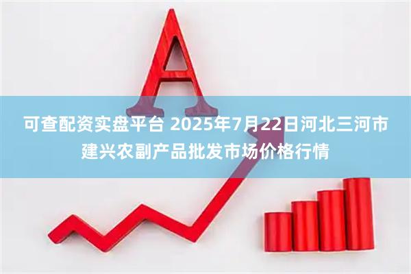 可查配资实盘平台 2025年7月22日河北三河市建兴农副产品批发市场价格行情