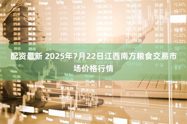配资最新 2025年7月22日江西南方粮食交易市场价格行情