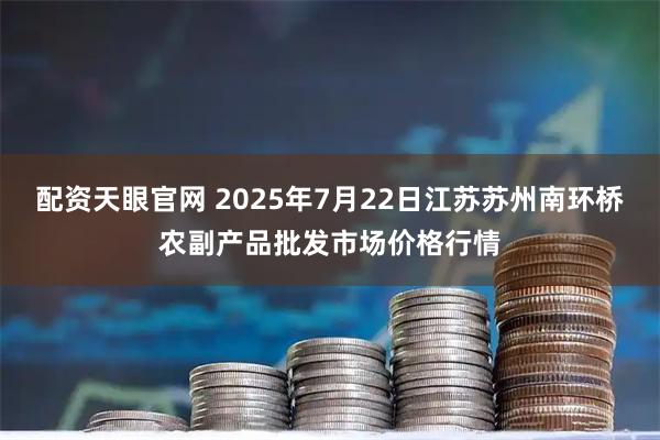 配资天眼官网 2025年7月22日江苏苏州南环桥农副产品批发市场价格行情
