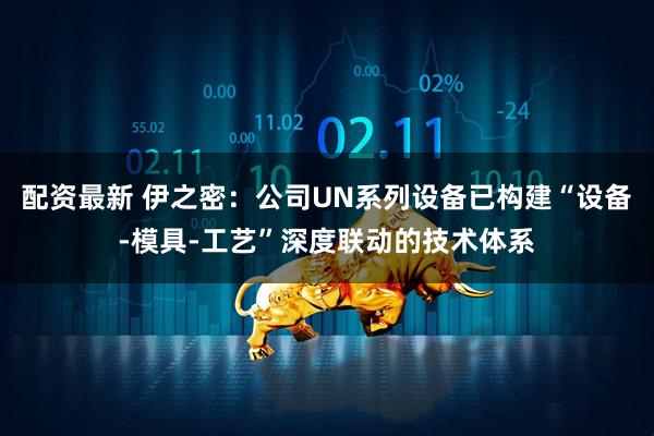 配资最新 伊之密：公司UN系列设备已构建“设备-模具-工艺”深度联动的技术体系