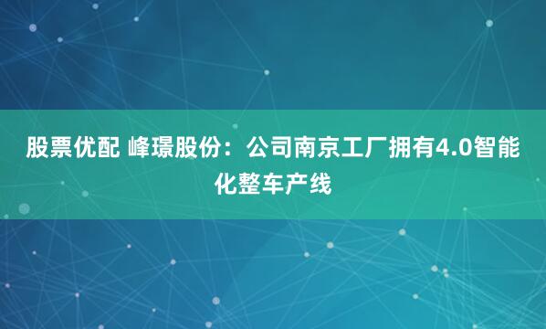 股票优配 峰璟股份：公司南京工厂拥有4.0智能化整车产线