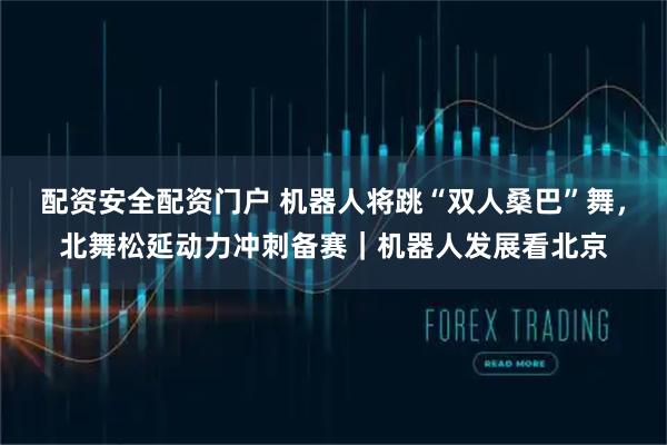 配资安全配资门户 机器人将跳“双人桑巴”舞，北舞松延动力冲刺备赛｜机器人发展看北京