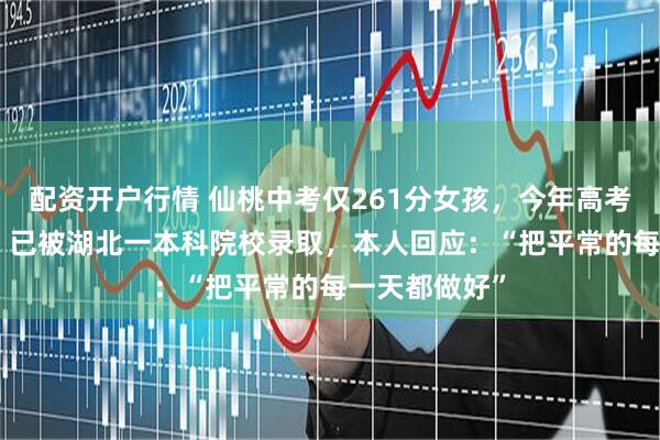 配资开户行情 仙桃中考仅261分女孩，今年高考考了611分，已被湖北一本科院校录取，本人回应：“把平常的每一天都做好”
