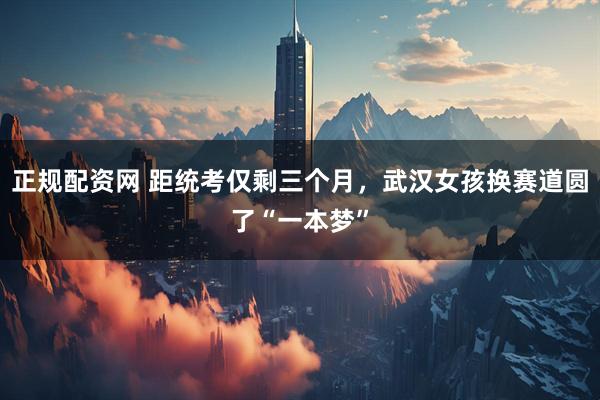 正规配资网 距统考仅剩三个月，武汉女孩换赛道圆了“一本梦”