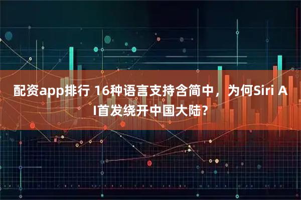 配资app排行 16种语言支持含简中，为何Siri AI首发绕开中国大陆？