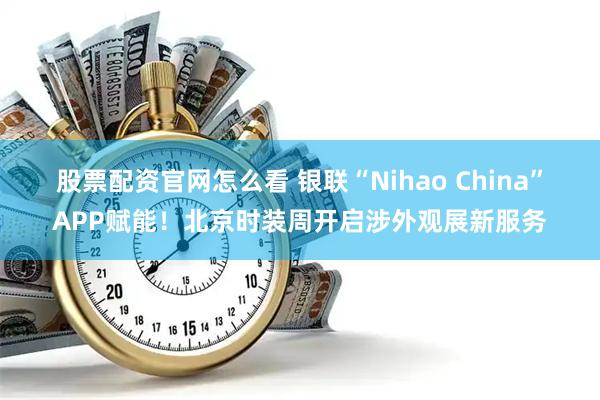 股票配资官网怎么看 银联“Nihao China”APP赋能！北京时装周开启涉外观展新服务
